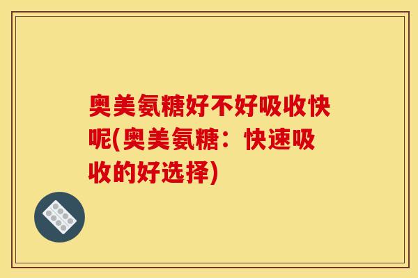 奥美氨糖好不好吸收快呢(奥美氨糖:快速吸收的好选择) 奥美氨糖好不好吸收快呢(奥美氨糖:快速吸收的好选择)