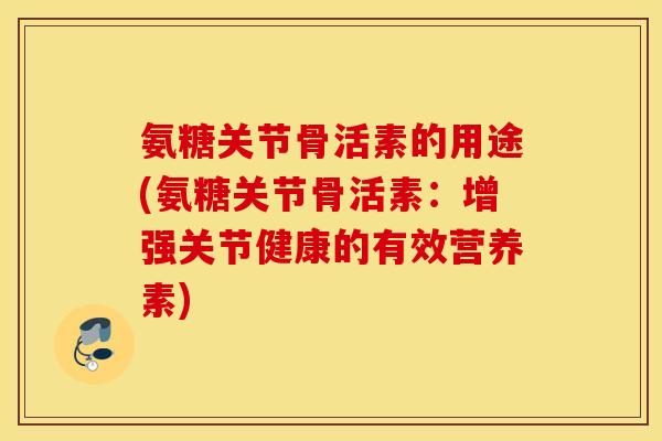 氨糖关节骨活素的用途(氨糖关节骨活素：增强关节健康的有效营养素)
