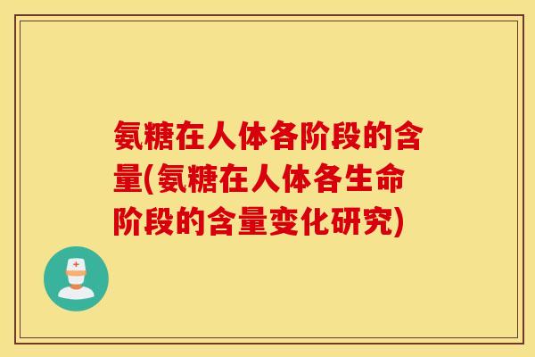 氨糖在人体各阶段的含量(氨糖在人体各生命阶段的含量变化研究)