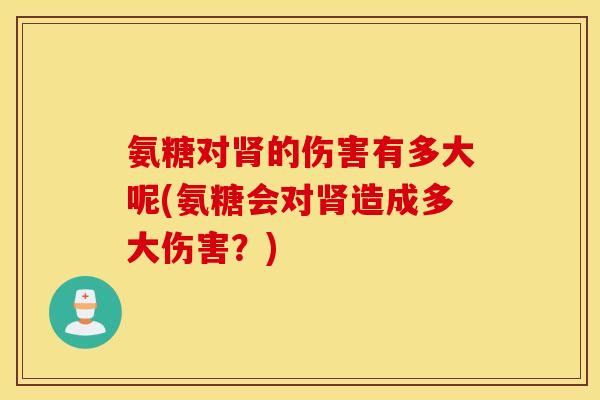 氨糖对肾的伤害有多大呢(氨糖会对肾造成多大伤害？)