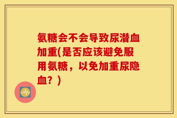 氨糖会不会导致尿潜血加重(是否应该避免服用氨糖,以免加重尿隐血?) 氨糖会不会导致尿潜血加重(是否应该避免服用氨糖,以免加重尿隐血?)