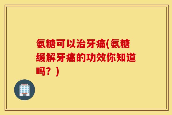 氨糖可以治牙痛(氨糖缓解牙痛的功效你知道吗？)