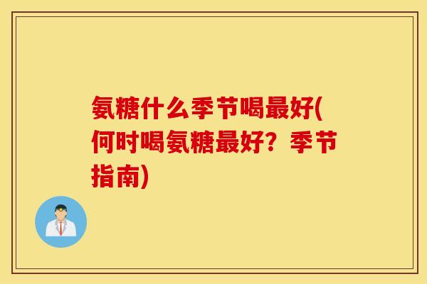 氨糖什么季节喝最好(何时喝氨糖最好？季节指南)