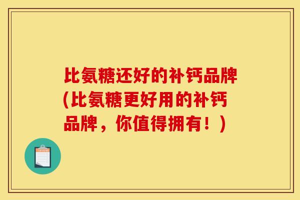比氨糖还好的补钙品牌(比氨糖更好用的补钙品牌，你值得拥有！)