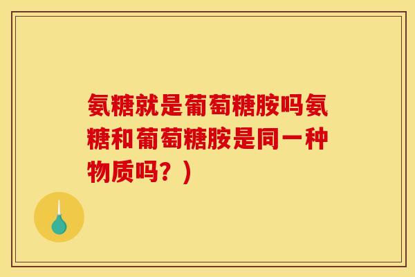 氨糖就是葡萄糖胺吗氨糖和葡萄糖胺是同一种物质吗？)
