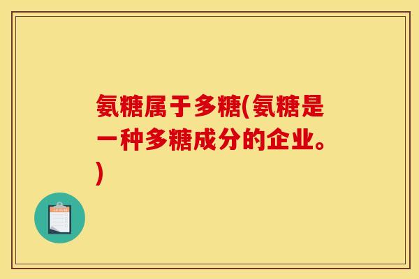 氨糖属于多糖(氨糖是一种多糖成分的企业。)