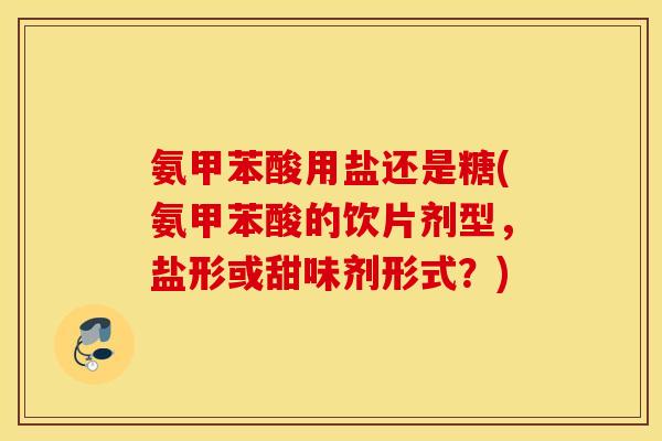 氨甲苯酸用盐还是糖(氨甲苯酸的饮片剂型，盐形或甜味剂形式？)