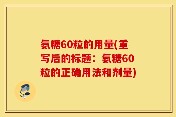 氨糖60粒的用量(重写后的标题：氨糖60粒的正确用法和剂量)