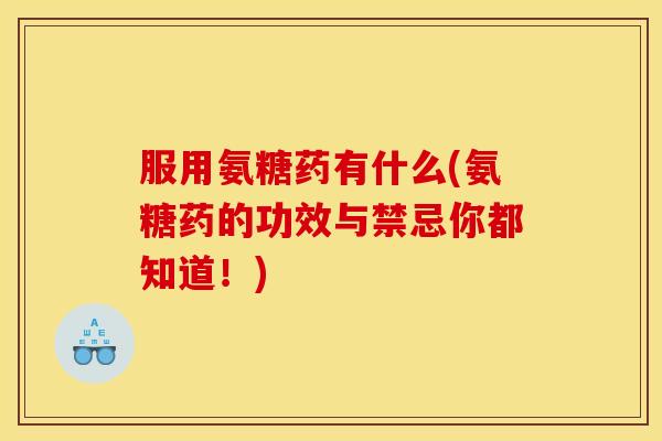 服用氨糖药有什么(氨糖药的功效与禁忌你都知道！)