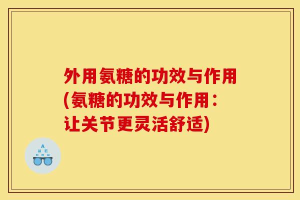 外用氨糖的功效与作用(氨糖的功效与作用：让关节更灵活舒适)