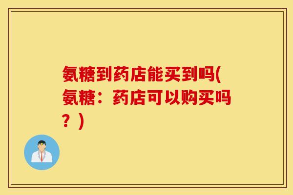 氨糖到药店能买到吗(氨糖：药店可以购买吗？)