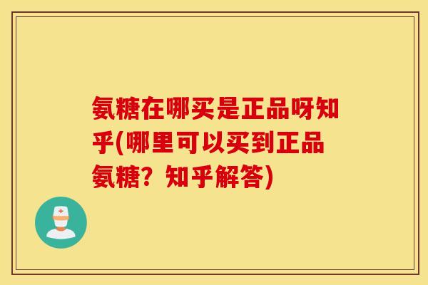 氨糖在哪买是正品呀知乎(哪里可以买到正品氨糖？知乎解答)