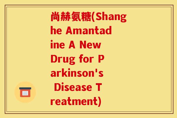 尚赫氨糖(Shanghe Amantadine A New Drug for Parkinson's Disease Treatment)
