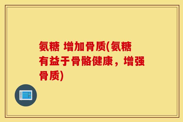 氨糖 增加骨质(氨糖有益于骨骼健康，增强骨质)