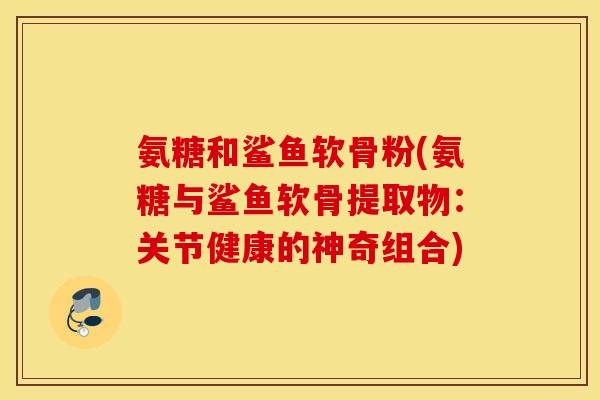 氨糖和鲨鱼软骨粉(氨糖与鲨鱼软骨提取物：关节健康的神奇组合)