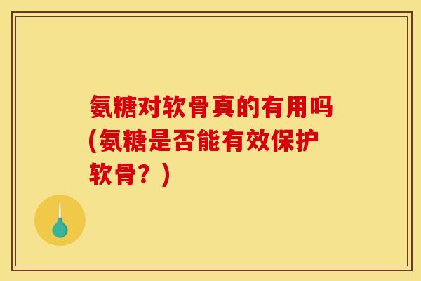 氨糖对软骨真的有用吗(氨糖是否能有效保护软骨？)