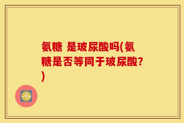氨糖 是玻尿酸吗(氨糖是否等同于玻尿酸？)
