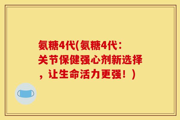 氨糖4代(氨糖4代：关节保健强心剂新选择，让生命活力更强！)