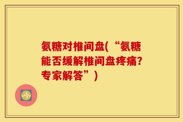 氨糖对椎间盘(“氨糖能否缓解椎间盘疼痛？专家解答”)
