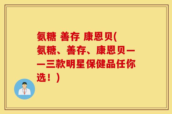 氨糖 善存 康恩贝(氨糖、善存、康恩贝——三款明星保健品任你选!) 氨糖 善存 康恩贝(氨糖、善存、康恩贝——三款明星保健品任你选!)
