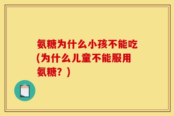 氨糖为什么小孩不能吃(为什么儿童不能服用氨糖？)