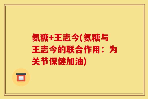 氨糖+王志今(氨糖与王志今的联合作用：为关节保健加油)