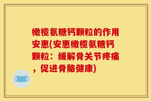 橄榄氨糖钙颗粒的作用安惠(安惠橄榄氨糖钙颗粒：缓解骨关节疼痛，促进骨骼健康)