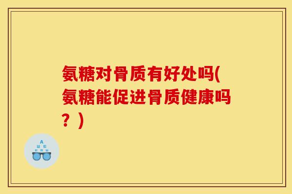 氨糖对骨质有好处吗(氨糖能促进骨质健康吗？)