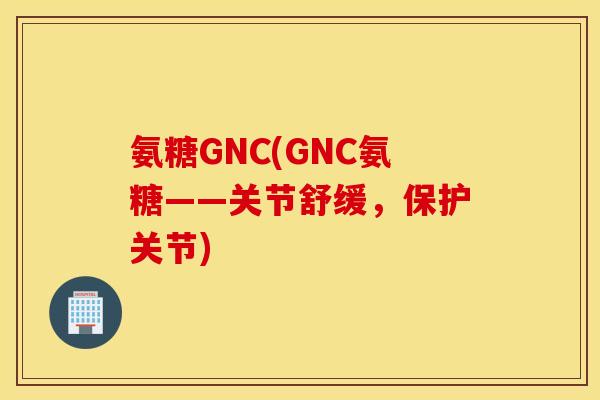 氨糖GNC(GNC氨糖——关节舒缓，保护关节)
