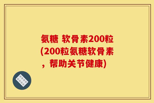 氨糖 软骨素200粒(200粒氨糖软骨素，帮助关节健康)