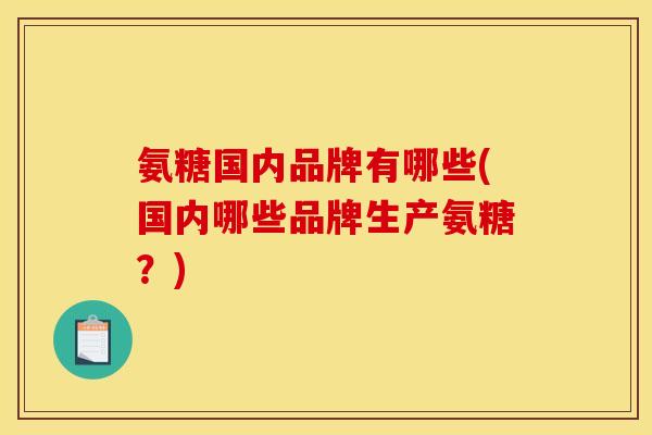 氨糖国内品牌有哪些(国内哪些品牌生产氨糖？)