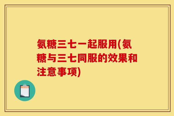 氨糖三七一起服用(氨糖与三七同服的效果和注意事项) 氨糖三七一起服用(氨糖与三七同服的效果和注意事项)