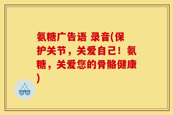 氨糖广告语 录音(保护关节，关爱自己！氨糖，关爱您的骨骼健康)