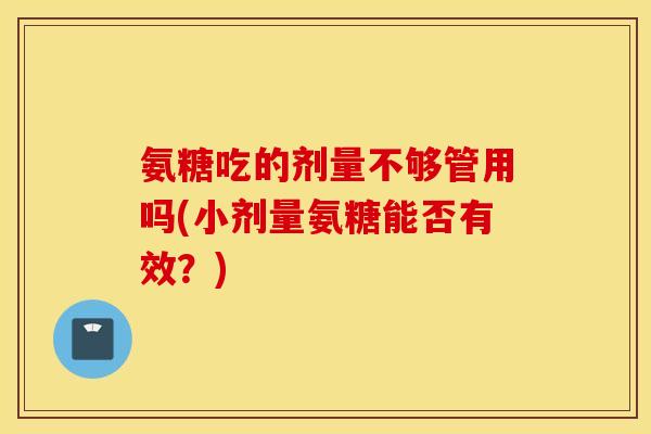 氨糖吃的剂量不够管用吗(小剂量氨糖能否有效？)