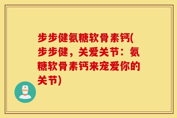 步步健氨糖软骨素钙(步步健，关爱关节：氨糖软骨素钙来宠爱你的关节)