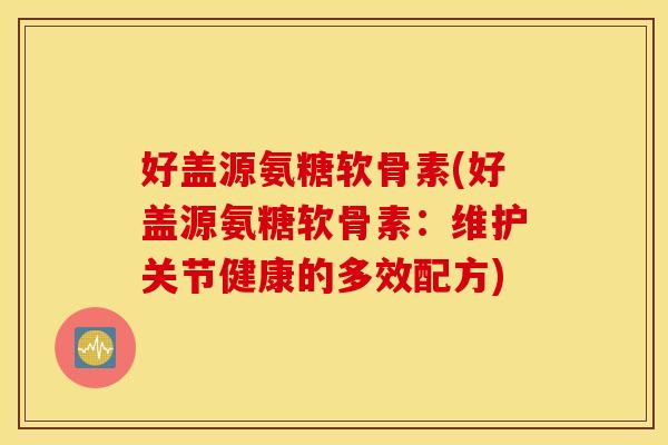 好盖源氨糖软骨素(好盖源氨糖软骨素：维护关节健康的多效配方)