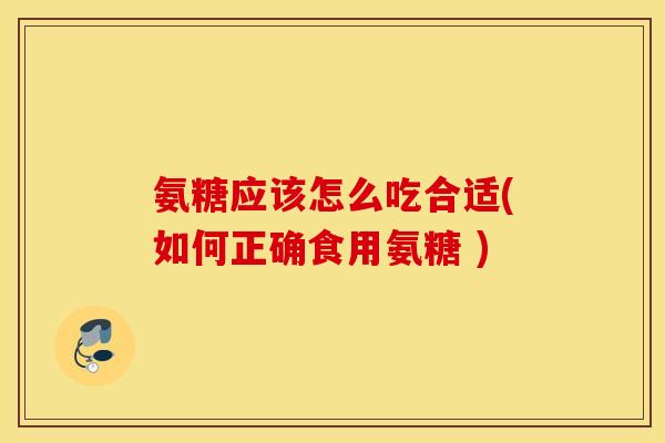 氨糖应该怎么吃合适(如何正确食用氨糖 )
