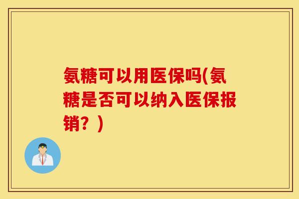 氨糖可以用医保吗(氨糖是否可以纳入医保报销？)