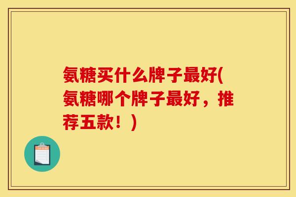 氨糖买什么牌子最好(氨糖哪个牌子最好，推荐五款！)