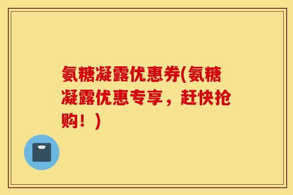 氨糖凝露优惠券(氨糖凝露优惠专享,赶快抢购!) 氨糖凝露优惠券(氨糖凝露优惠专享,赶快抢购!)