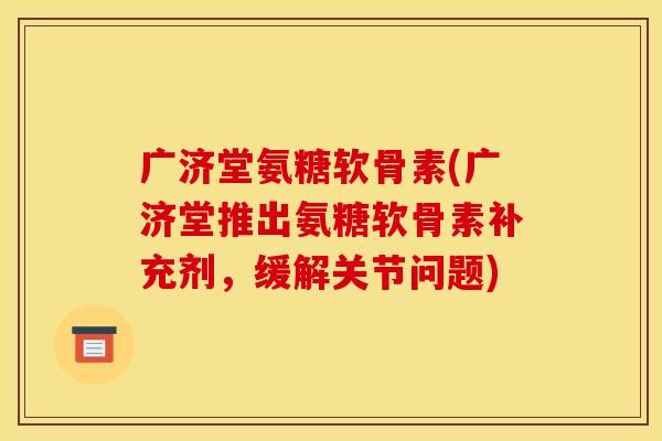 广济堂氨糖软骨素(广济堂推出氨糖软骨素补充剂,缓解关节问题) 广济堂氨糖软骨素(广济堂推出氨糖软骨素补充剂,缓解关节问题)