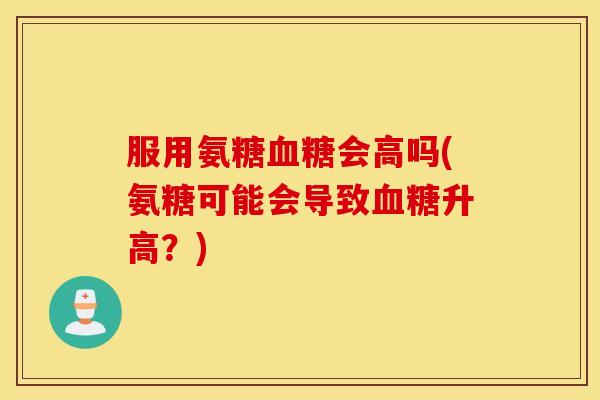 服用氨糖血糖会高吗(氨糖可能会导致血糖升高？)
