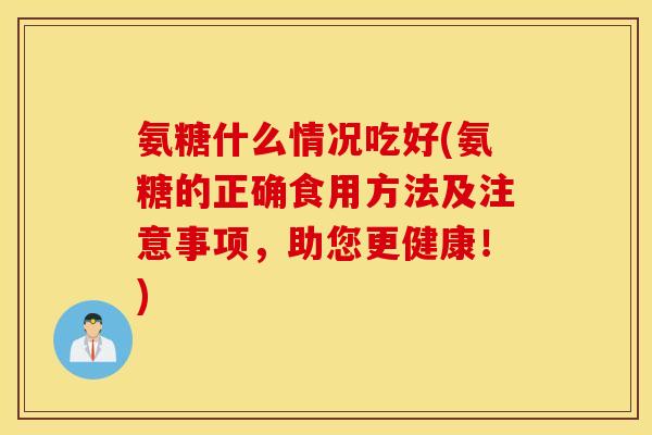 氨糖什么情况吃好(氨糖的正确食用方法及注意事项，助您更健康！)