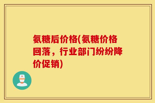 氨糖后价格(氨糖价格回落，行业部门纷纷降价促销)
