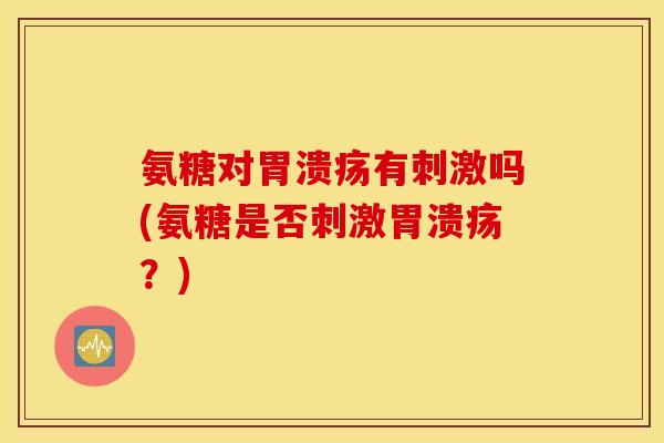 氨糖对胃溃疡有刺激吗(氨糖是否刺激胃溃疡？)