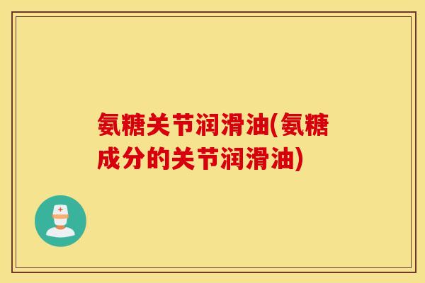 氨糖关节润滑油(氨糖成分的关节润滑油)