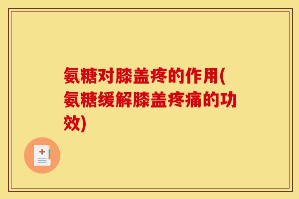 氨糖对膝盖疼的作用(氨糖缓解膝盖疼痛的功效)