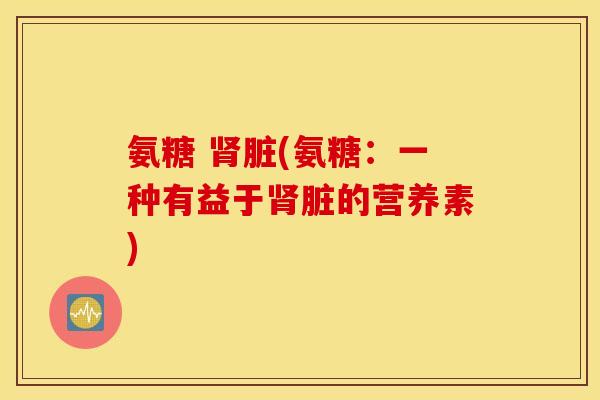 氨糖 肾脏(氨糖：一种有益于肾脏的营养素)