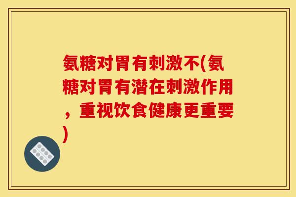 氨糖对胃有刺激不(氨糖对胃有潜在刺激作用，重视饮食健康更重要)