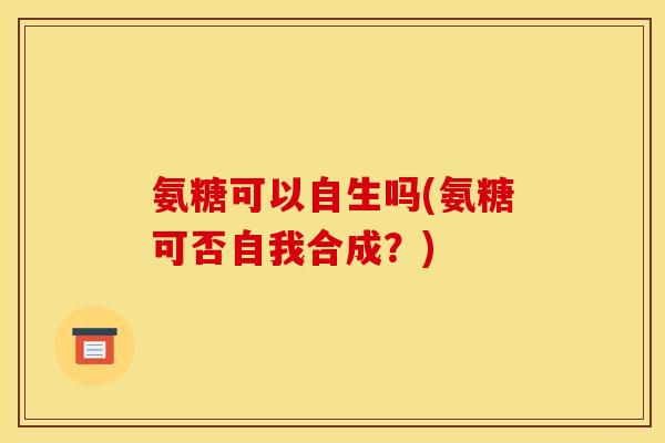 氨糖可以自生吗(氨糖可否自我合成？)